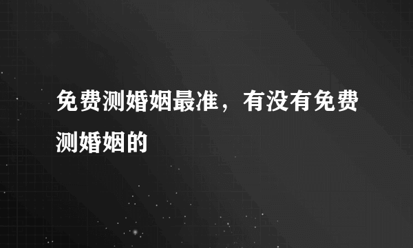 免费测婚姻最准，有没有免费测婚姻的