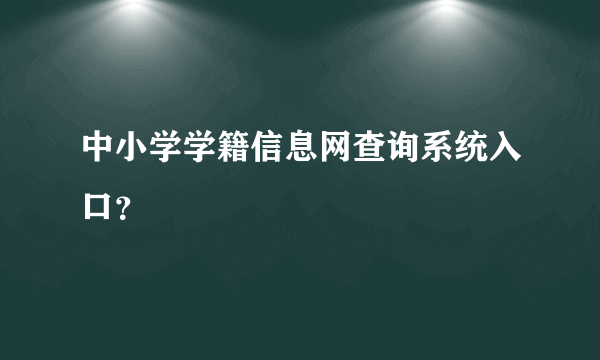 中小学学籍信息网查询系统入口？