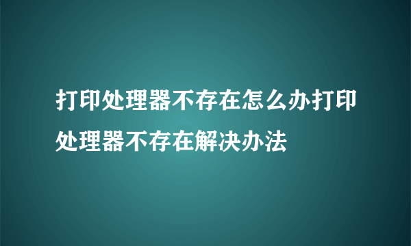 打印处理器不存在怎么办打印处理器不存在解决办法