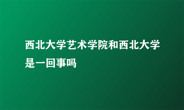 西北大学艺术学院和西北大学是一回事吗