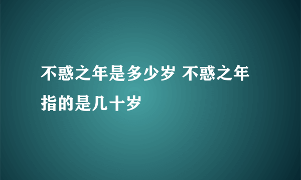 不惑之年是多少岁 不惑之年指的是几十岁