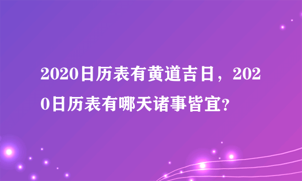 2020日历表有黄道吉日，2020日历表有哪天诸事皆宜？