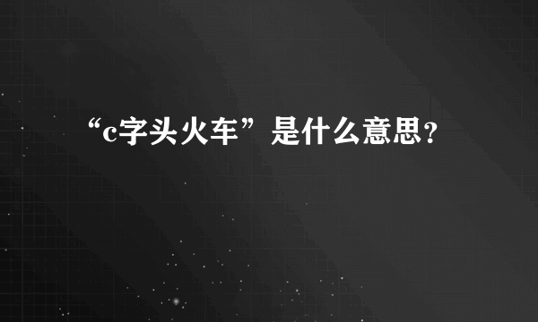 “c字头火车”是什么意思？