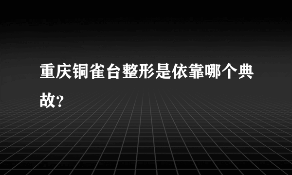 重庆铜雀台整形是依靠哪个典故？