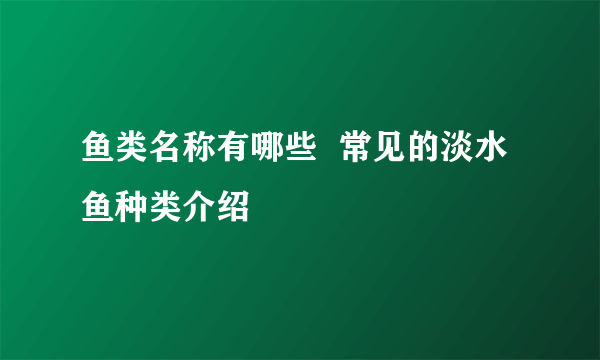 鱼类名称有哪些  常见的淡水鱼种类介绍