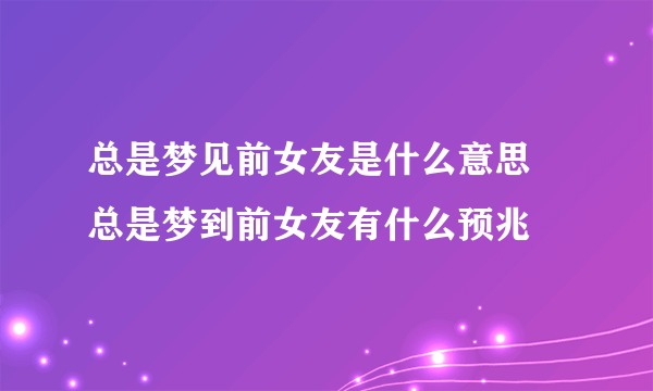 总是梦见前女友是什么意思 总是梦到前女友有什么预兆