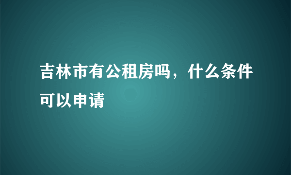 吉林市有公租房吗，什么条件可以申请