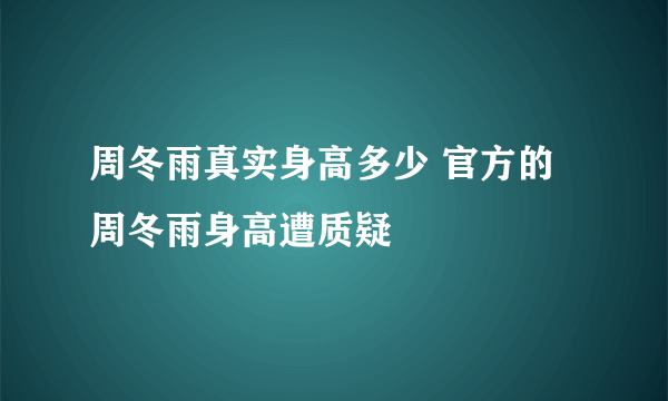 周冬雨真实身高多少 官方的周冬雨身高遭质疑