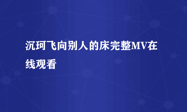 沉珂飞向别人的床完整MV在线观看