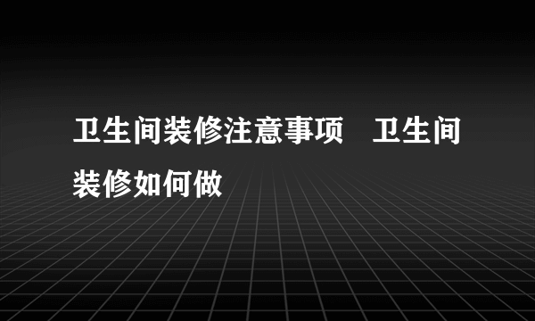 卫生间装修注意事项   卫生间装修如何做