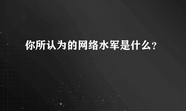 你所认为的网络水军是什么？