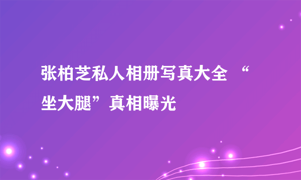 张柏芝私人相册写真大全 “坐大腿”真相曝光