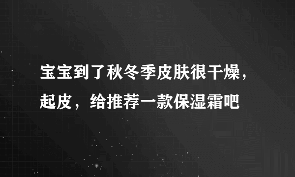 宝宝到了秋冬季皮肤很干燥，起皮，给推荐一款保湿霜吧