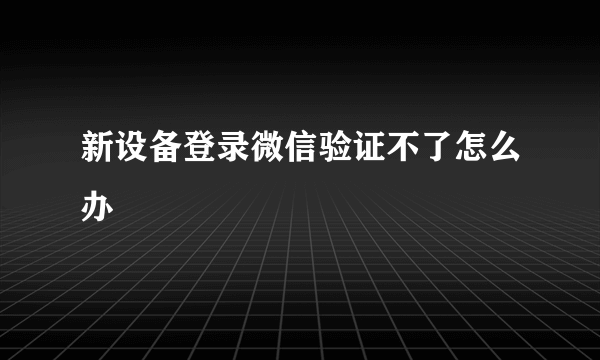 新设备登录微信验证不了怎么办