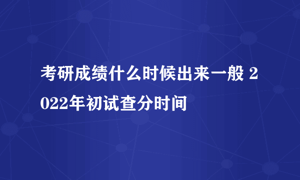 考研成绩什么时候出来一般 2022年初试查分时间