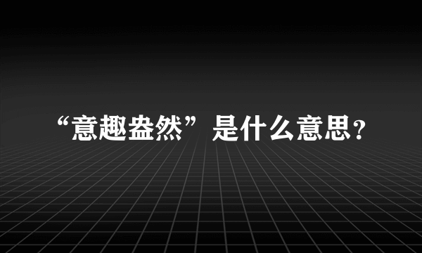 “意趣盎然”是什么意思？