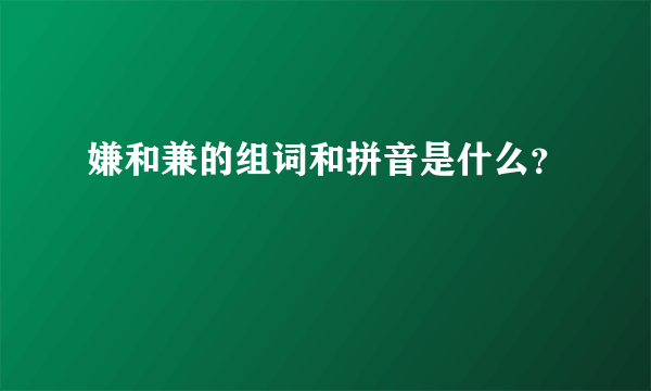 嫌和兼的组词和拼音是什么？