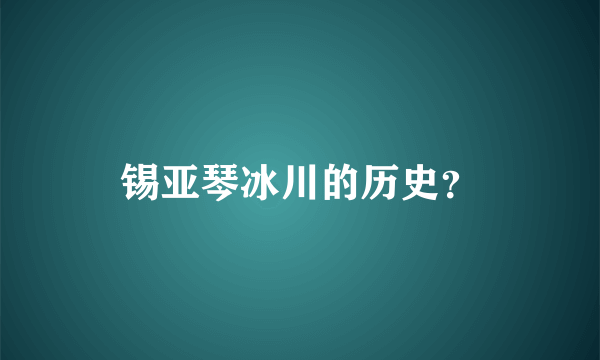 锡亚琴冰川的历史？