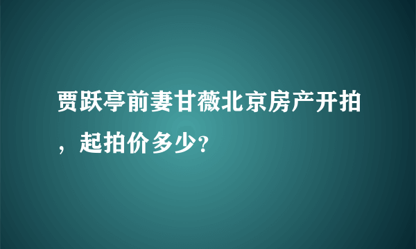 贾跃亭前妻甘薇北京房产开拍，起拍价多少？