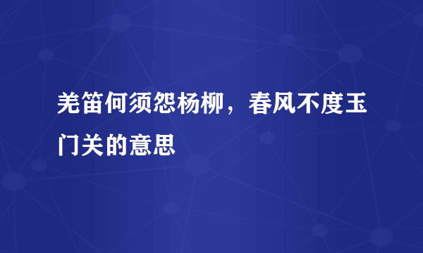 羌笛何须怨杨柳，春风不度玉门关的意思