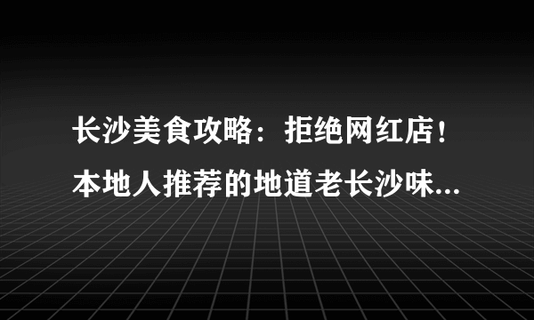 长沙美食攻略：拒绝网红店！本地人推荐的地道老长沙味道！必吃系列！