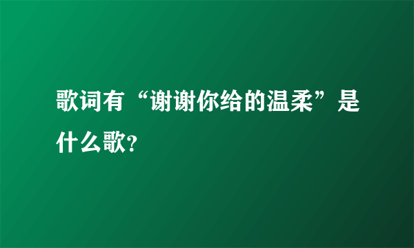 歌词有“谢谢你给的温柔”是什么歌？