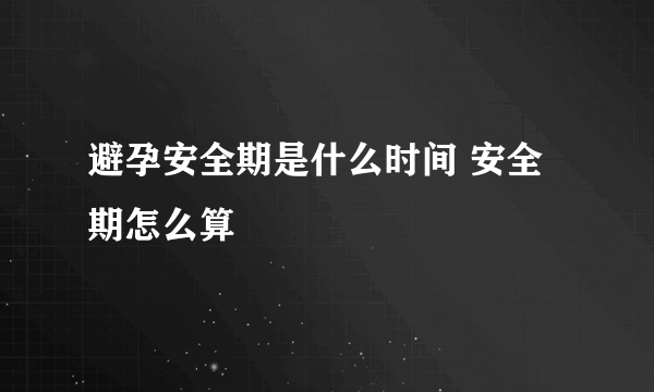 避孕安全期是什么时间 安全期怎么算