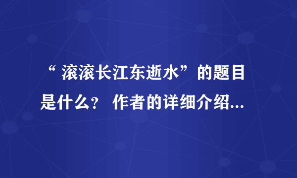 “ 滚滚长江东逝水”的题目是什么？ 作者的详细介绍？全文呢？