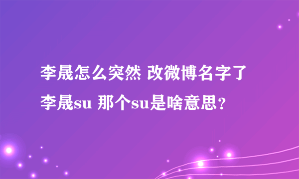 李晟怎么突然 改微博名字了 李晟su 那个su是啥意思？