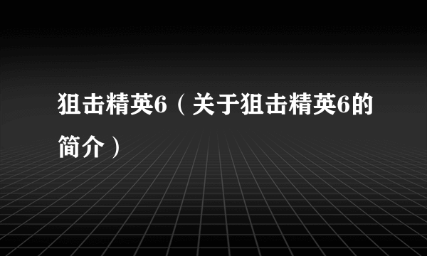 狙击精英6（关于狙击精英6的简介）