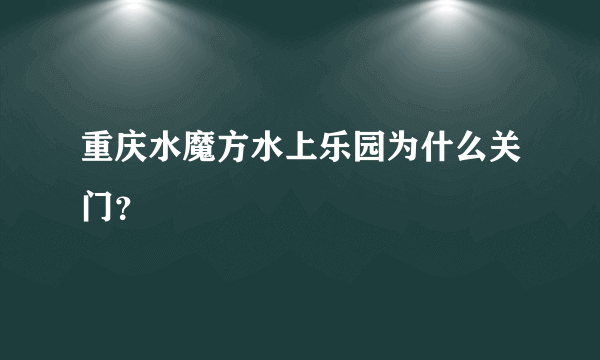 重庆水魔方水上乐园为什么关门？