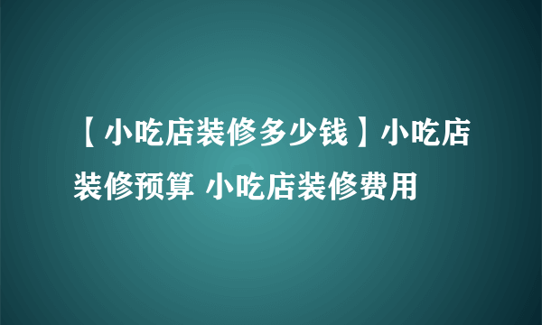 【小吃店装修多少钱】小吃店装修预算 小吃店装修费用