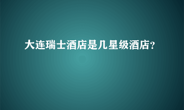 大连瑞士酒店是几星级酒店？