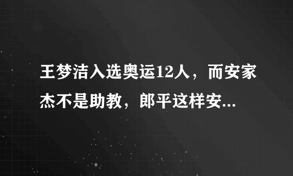 王梦洁入选奥运12人，而安家杰不是助教，郎平这样安排恐另有深意