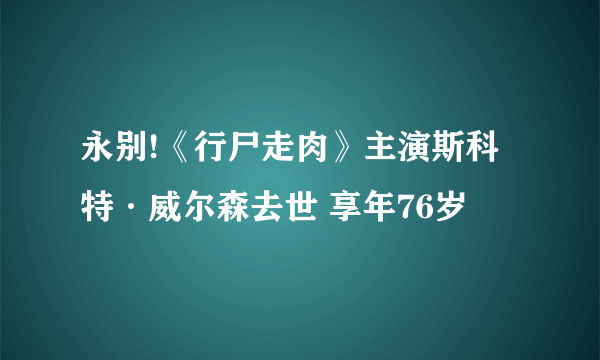 永别!《行尸走肉》主演斯科特·威尔森去世 享年76岁