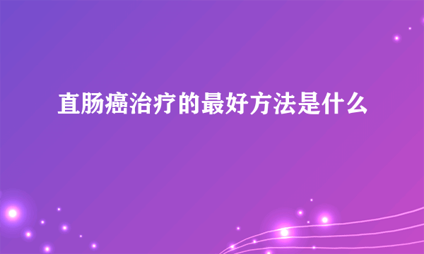 直肠癌治疗的最好方法是什么