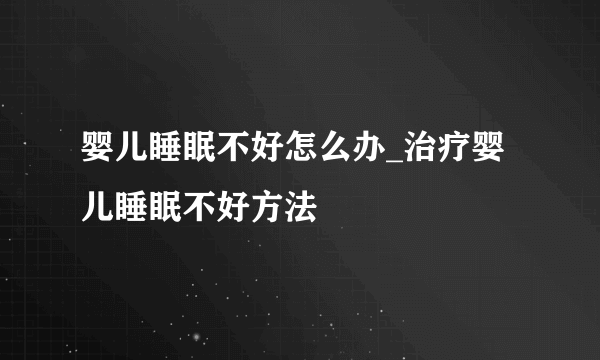 婴儿睡眠不好怎么办_治疗婴儿睡眠不好方法