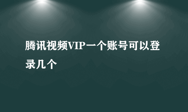 腾讯视频VIP一个账号可以登录几个