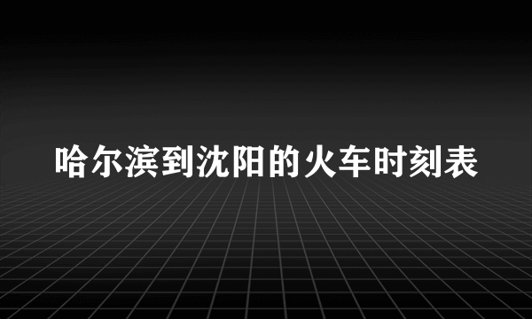 哈尔滨到沈阳的火车时刻表