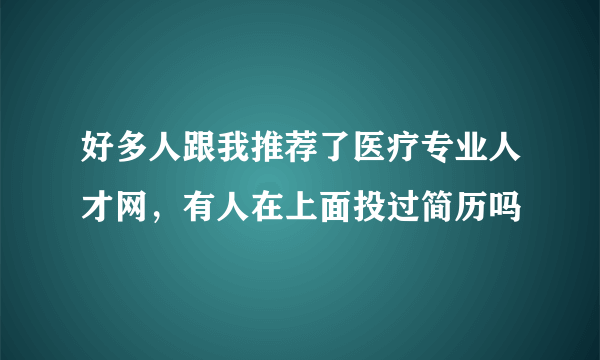 好多人跟我推荐了医疗专业人才网，有人在上面投过简历吗