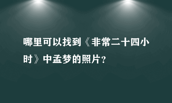 哪里可以找到《非常二十四小时》中孟梦的照片？