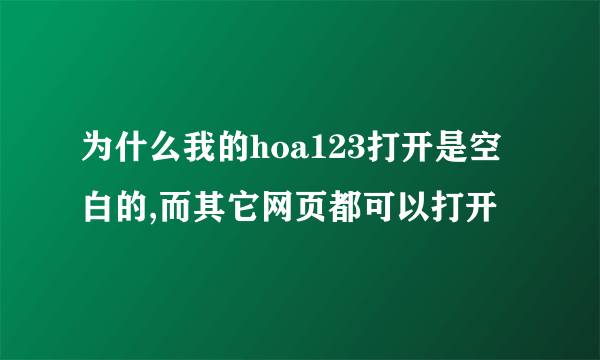 为什么我的hoa123打开是空白的,而其它网页都可以打开