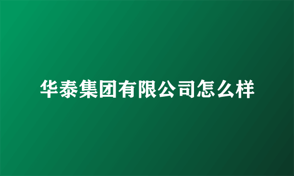 华泰集团有限公司怎么样