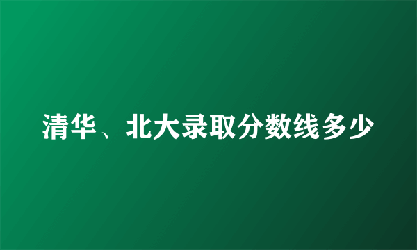 清华、北大录取分数线多少