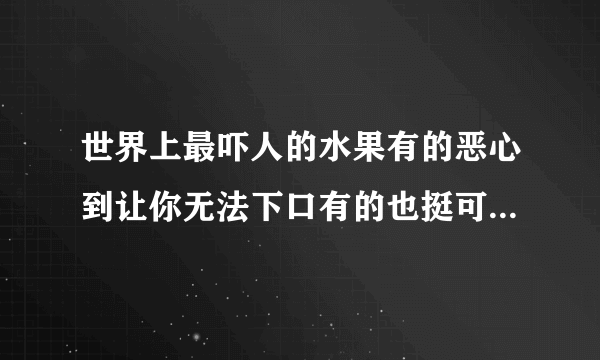 世界上最吓人的水果有的恶心到让你无法下口有的也挺可爱_飞外