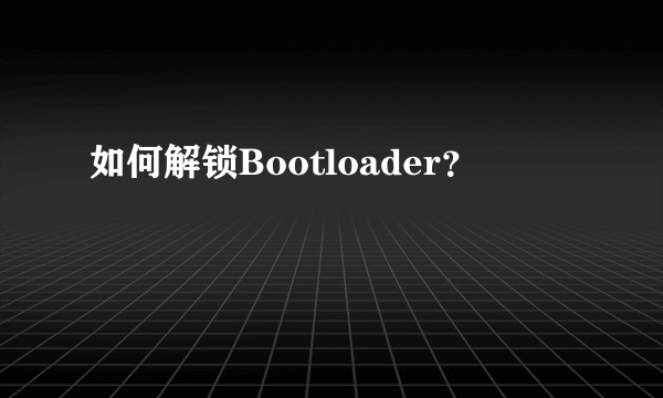 如何解锁Bootloader？