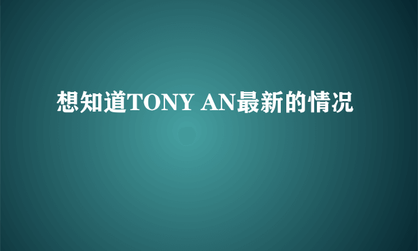 想知道TONY AN最新的情况