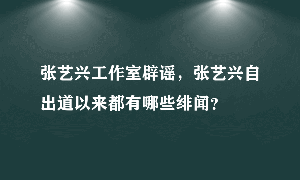 张艺兴工作室辟谣，张艺兴自出道以来都有哪些绯闻？