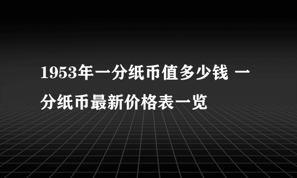 1953年一分纸币值多少钱 一分纸币最新价格表一览