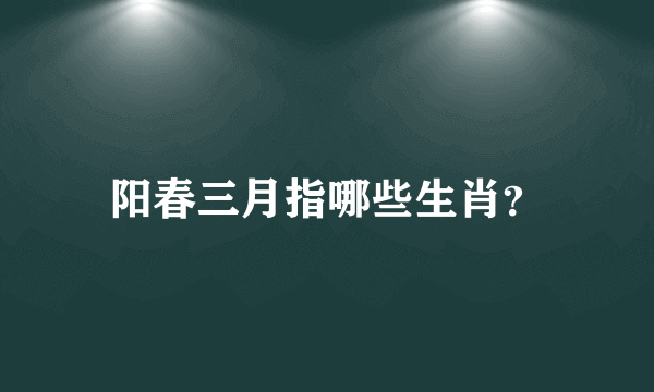 阳春三月指哪些生肖？